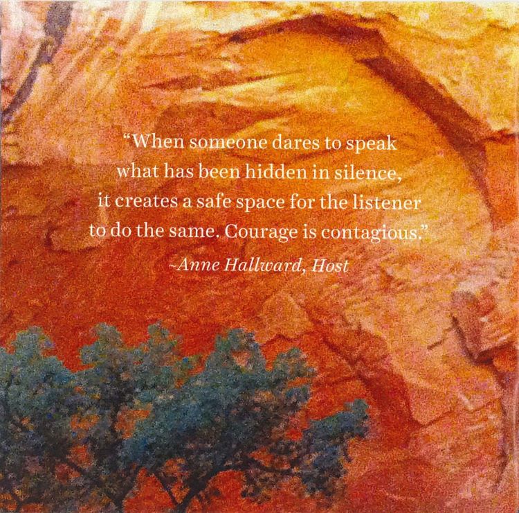 When someone dares to speak what has been hidden in silence it creates a safe space for the listener to do the same. Courage is contagious. quote from Anne Hallward, host