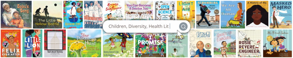 Books in the Children & Youth Diversity and Health Literature Collection include Baby's Song; The Little Yellow Bottle; Hurricane Child; The Degenerates; Bronze and Sunflower; You Can Become a Doctor, Too; Open Science; Light and Air; Schomburg: The Man Who Built a Library; We Are All Human; A History of Me; Masked Hero; Felix Ever After; Little & Lion; Sad About Sammy; Your Treasure Hunt; Benny Doesn't Like to Be Hugged; I Promise; As Brave As You; Bird; The Quickest Kid in Clarksville; and Rosie Revere, Engineer.