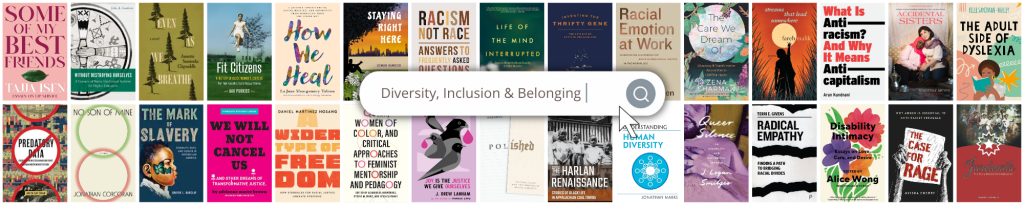 Books in the Diversity, Inclusion & Belonging Collection include Some of My Best Friends; Even As We Breathe; Fit Citizens; How We Heal; Staying Right Here; Racism, Not Race: Answers to Frequently Asked Questions; Life of the Mind Interrupted; Racial Emotion at Work; The Care We Dream Of; What is Anti-Racism? And Why It Means Anti-Capitalism; The Adult Side of Dyslexia; Predatory Data; No Son of Mine; The Mark of Slavery; We Will Not Cancel Us; A Wider Type of Freedom; Queer, Women of Color, and Critical Approaches to Feminist Mentorship and Pedagogy; Polished; The Harlan Renaissance; Understanding Human Diversity; Queer Silence; Radical Empathy; Disability Intimacy; The Case for Rage; and Juneteenth.