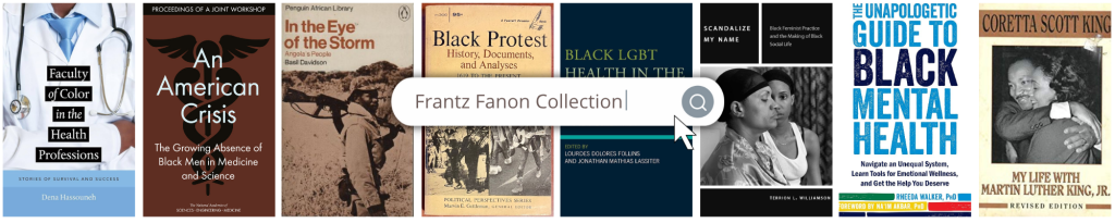 Books in the Frantz Fanon Collection include Faculty of Color in the Health Professions; An American Crisis: The Growing Absence of Black Men in Medicine and Science; In the Eye of the Storm: Angola's People; Black Protest; Scandalize My Name; and The Unapologetic Guide to Black Mental Health.