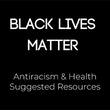 White text on black background: "Black Lives Matter. Antiracism & Health Suggested Resources."