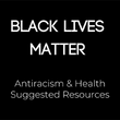 Black Lives Matter. Antiracism & Health Suggested Resources