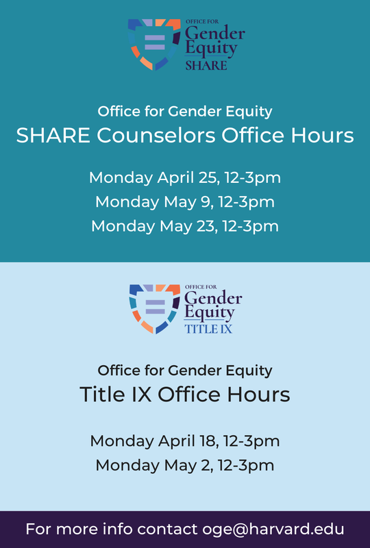 Office for Gender Equity: SHARE Counselors Office Hours Monday April 25, May 9, and May 23 from noon to 3 pm. Office for Gender Equity: Title IX Office Hours Monday April 18 and May 2 from noon to 3 pm. For more info contact oge@harvard.edu